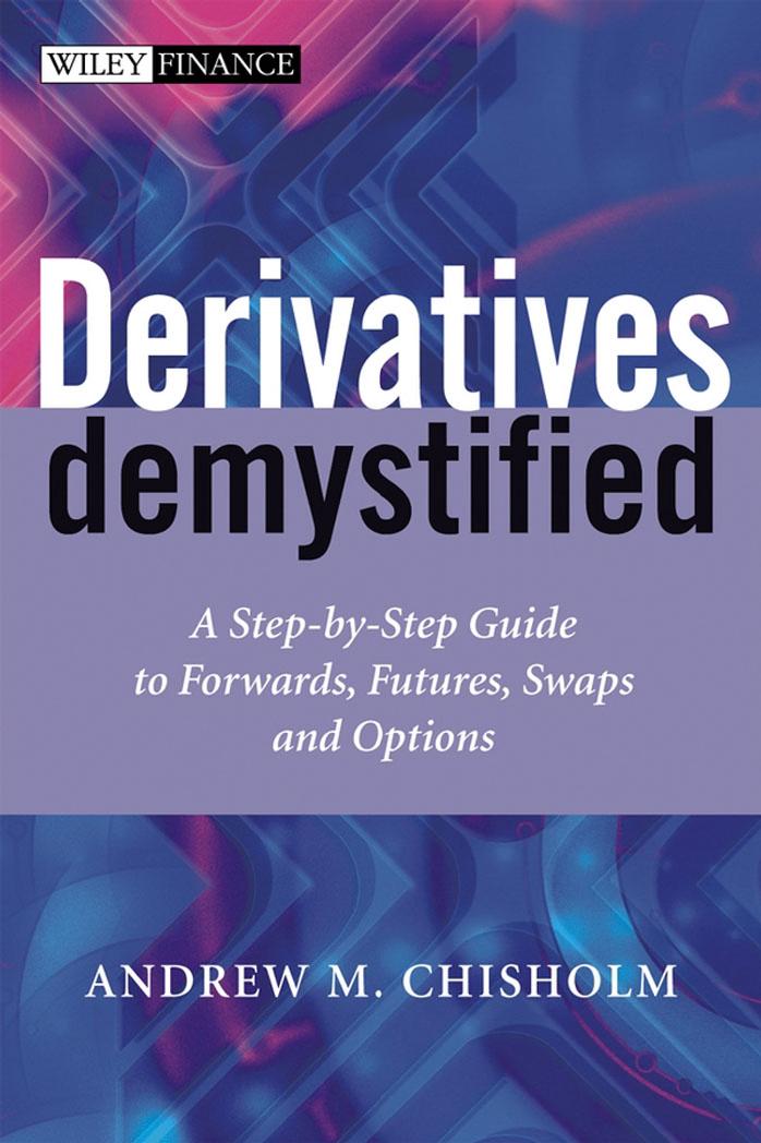 Derivatives Demystified: A Step-by-Step Guide to Forwards, Futures, Swaps and Options by Andrew M. Chisholm