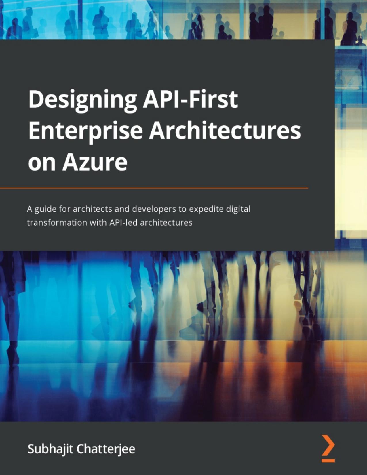 Designing API-First Enterprise Architectures on Azure: A Guide for Architects and Developers to Expedite Digital Transformation With API-led Architectures by Subhajit Chatterjee