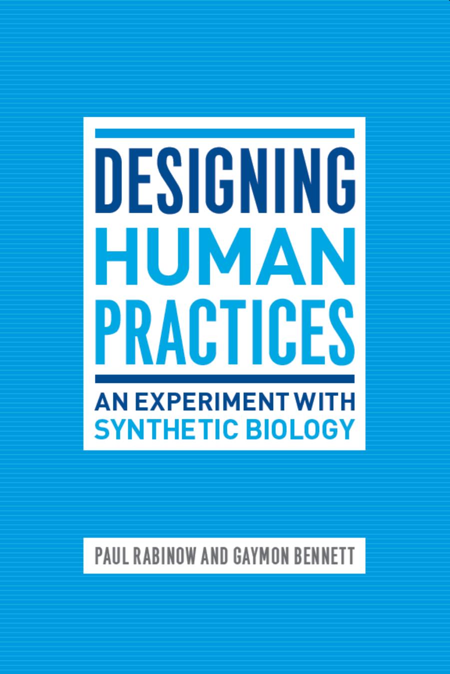 Designing Human Practices: An Experiment With Synthetic Biology by Paul Rabinow & Gaymon Bennett