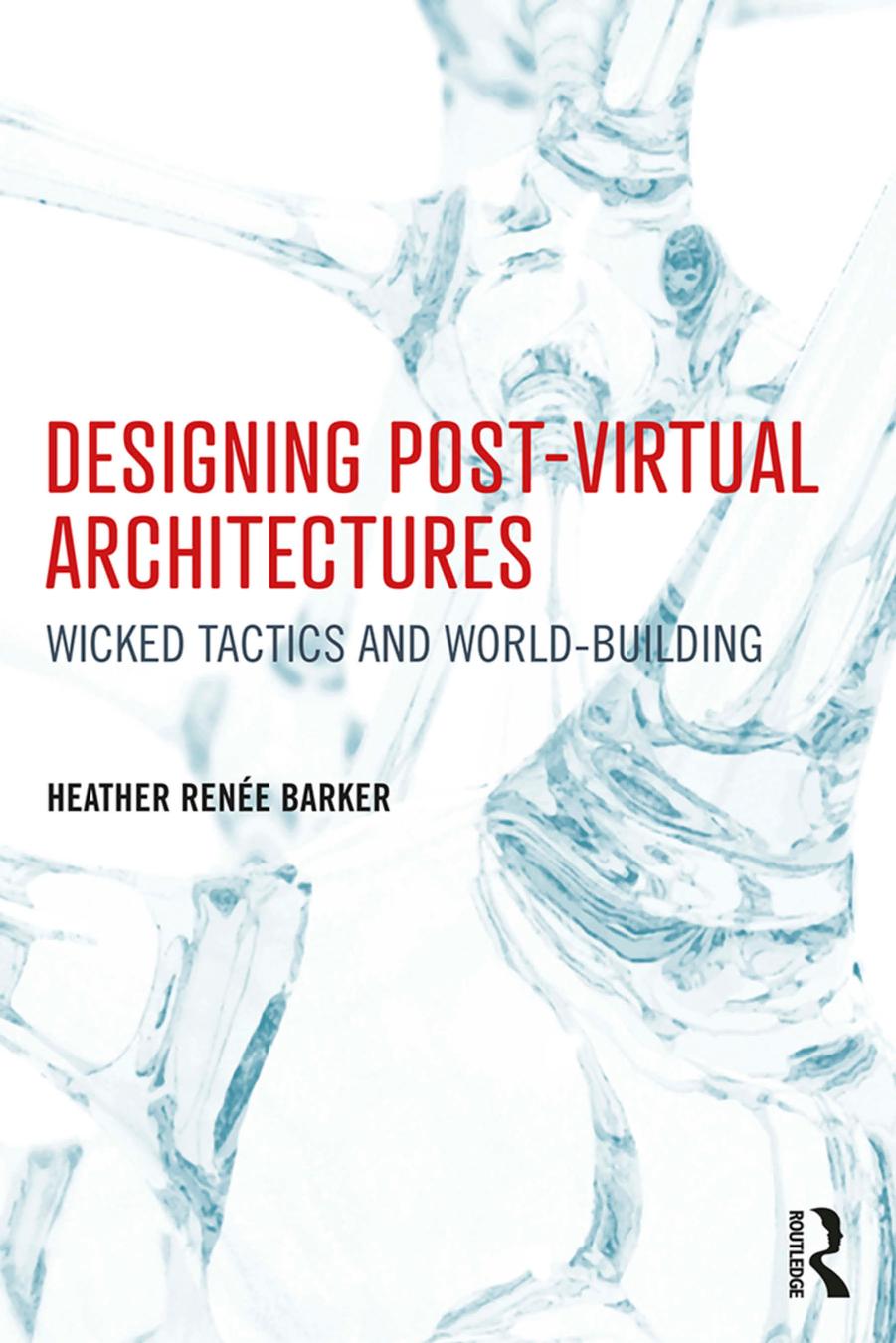 Designing Post-Virtual Architectures; Wicked Tactics and World-Building; First Edition by Heather Renée Barker