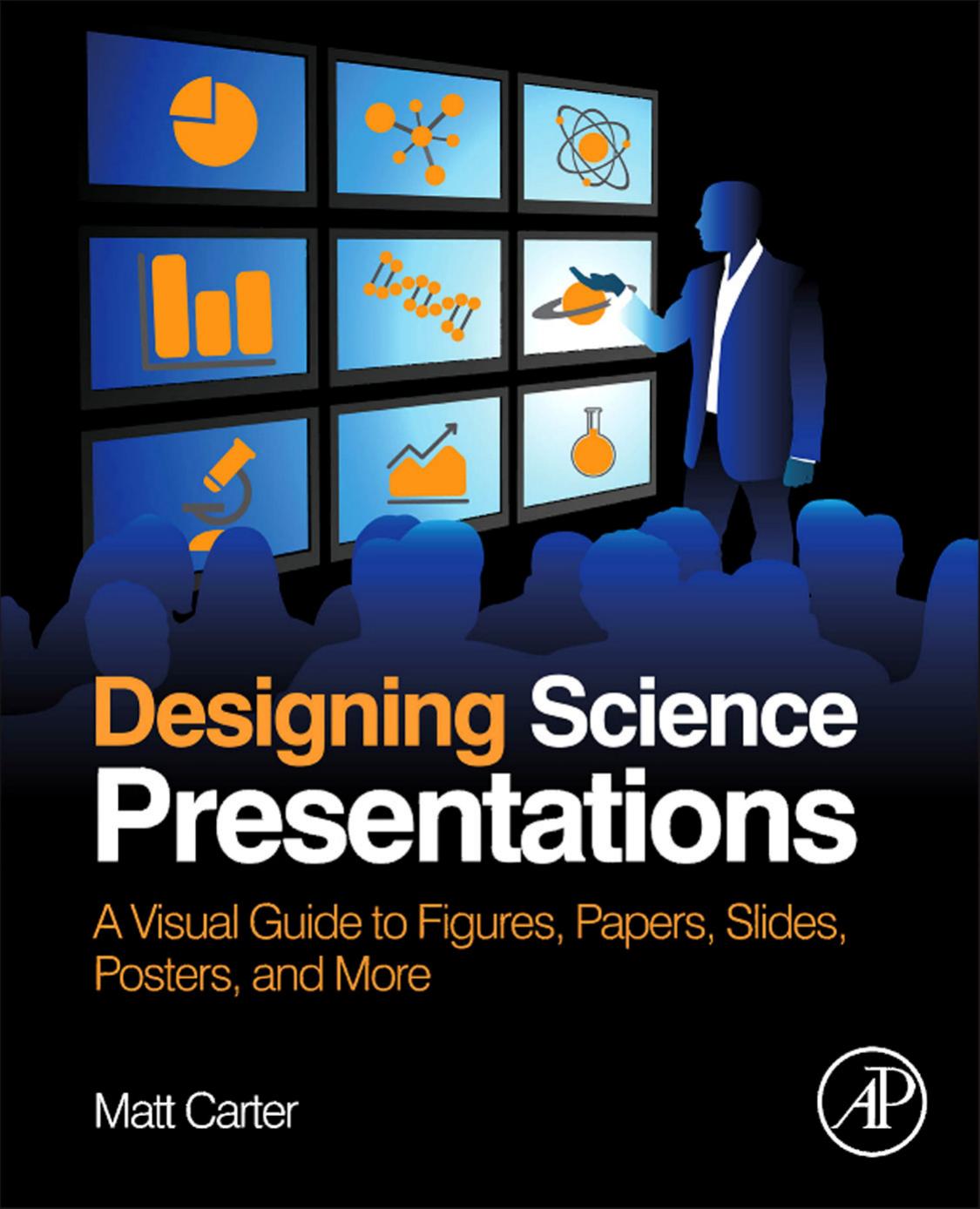 Designing Science Presentations: A Visual Guide to Figures, Papers, Slides, Posters, and More by Matt Carter