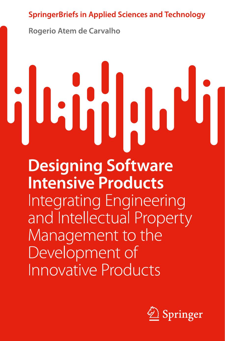 Designing Software Intensive Products: Integrating Engineering and Intellectual Property Management to the Development of Innovative Products by Rogerio Atem de Carvalho