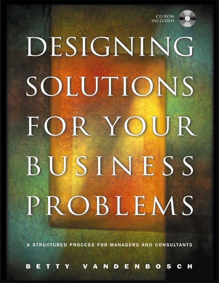 Designing Solutions for Your Business Problems: A Structured Process for Managers and Consultants (Jossey Bass Business and Management Series) by Betty Vandenbosch