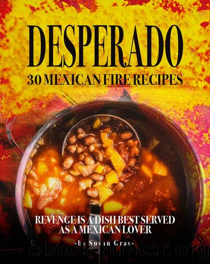 Desperado: 30 Mexican Fire Recipes: Revenge Is A Dish Best Served as A Mexican Lover by Susan Gray