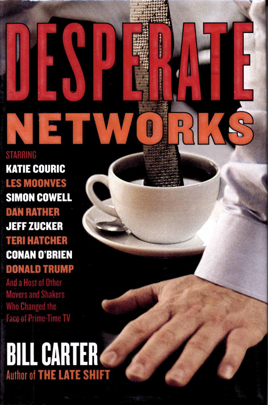 Desperate Networks : Starring Katie Couric Les Moonves Simon Cowell Dan Rather Jeff Zucker Teri Hatcher Conan O'Brien Donald Trump and a Host of Other Movers and Shakers Who by Bill Carter