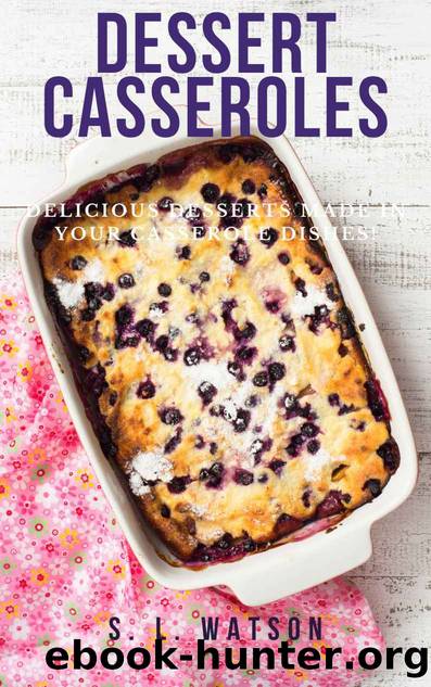 Dessert Casseroles: Delicious Desserts Made In Your Casserole Dishes! by S. L. Watson