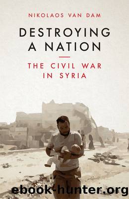 Destroying a Nation: The Civil War in Syria by Nikolaos van Dam