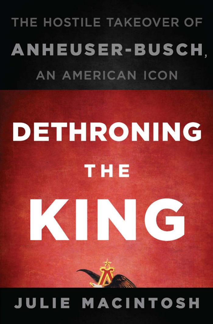 Dethroning the King: The Hostile Takeover of Anheuser-Busch, an American Icon by Julie MacIntosh