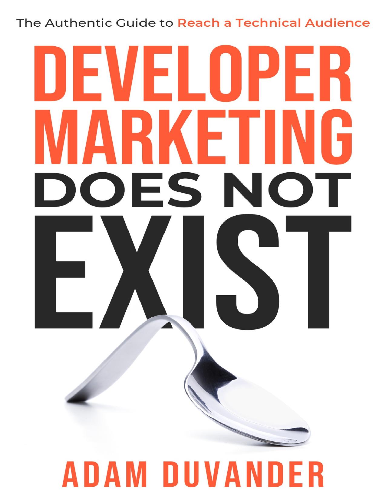 Developer Marketing Does Not Exist: The Authentic Guide to Reach a Technical Audience by Adam DuVander
