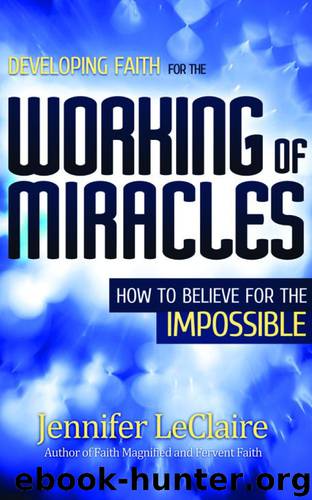 Developing Faith for the Working of Miracles: How to Believe for the Impossible by Jennifer Leclaire