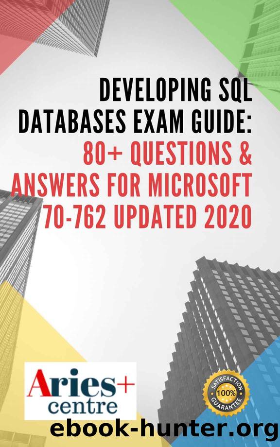 Developing SQL Databases Exam Guide: Questions & Answers for Microsoft 70-762 Updated 2020 by Aries+ Centre