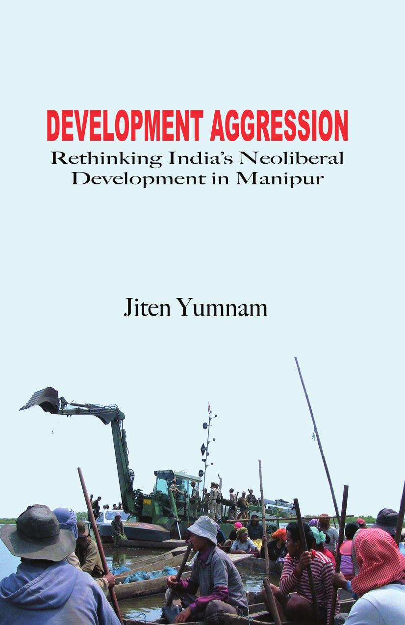 Development Aggression: Rethinking India's Neoliberal Development in Manipur by Jiten Yumnam