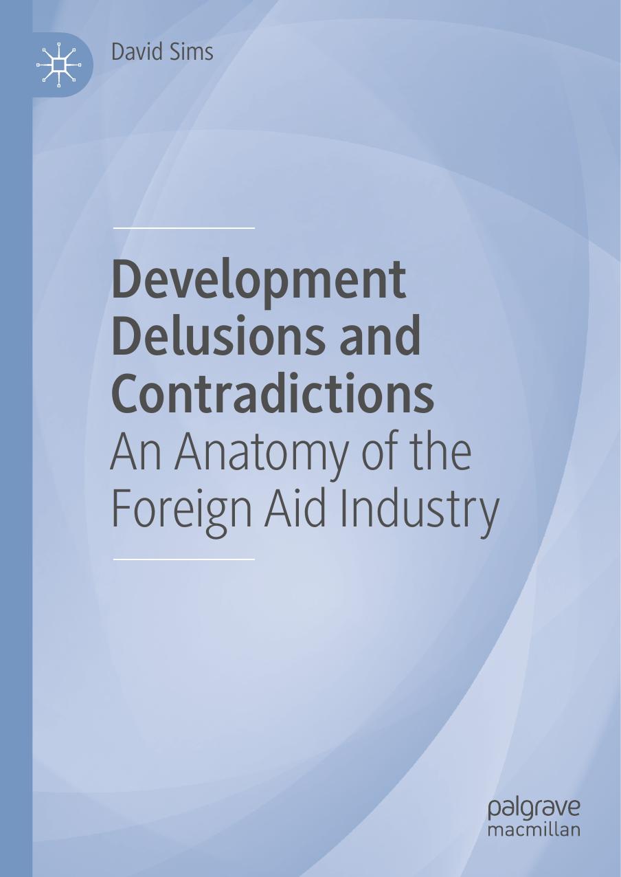 Development Delusions and Contradictions: An Anatomy of the Foreign Aid Industry by David Sims