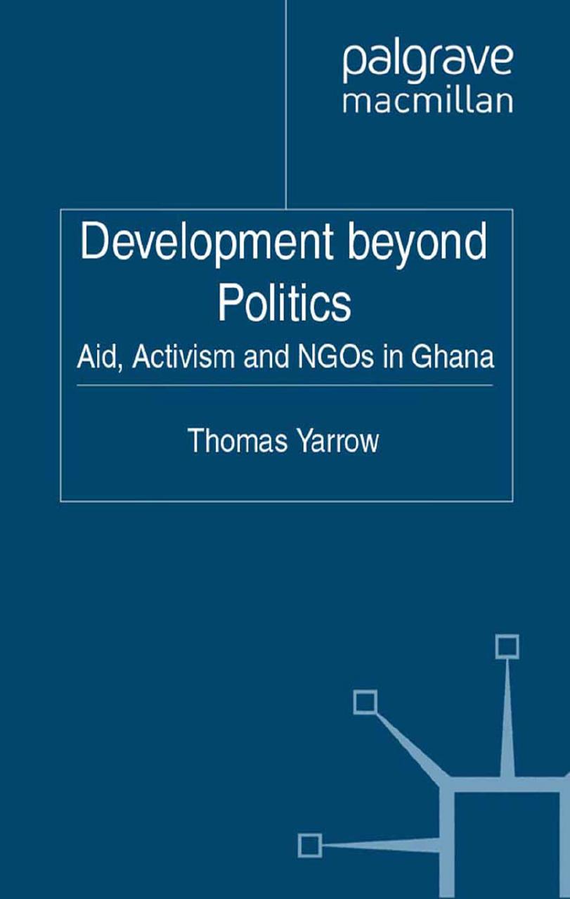 Development beyond Politics: Aid, Activism and NGOs in Ghana by Thomas Yarrow (auth.)