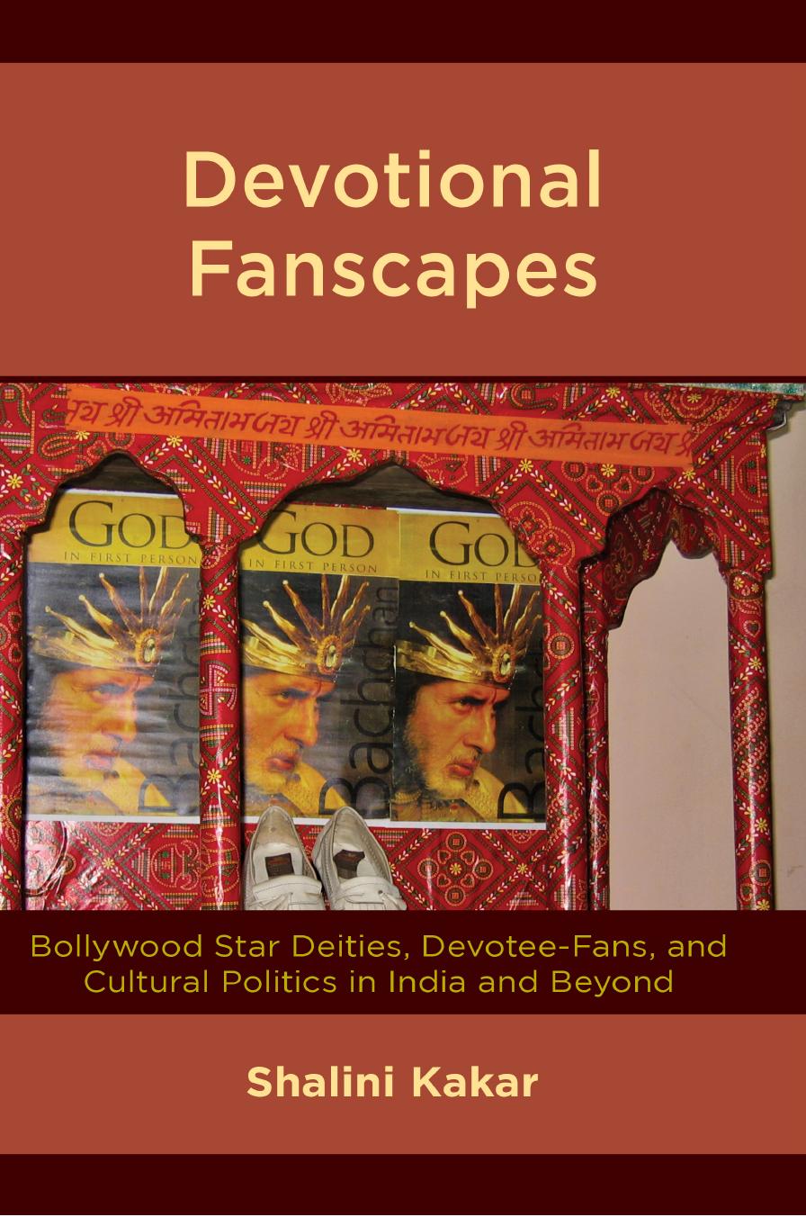 Devotional Fanscapes: Bollywood Star Deities, Devotee-Fans, and Cultural Politics in India and Beyond by Shalini Kakar