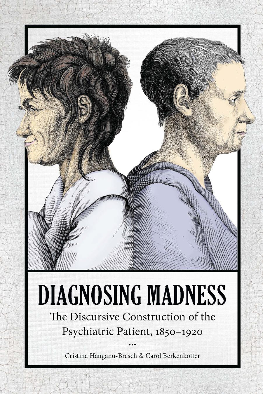 Diagnosing Madness: The Discursive Construction Of The Psychiatric Patient, 1850-1920 by Carol Berkenkotter Cristina Hanganu-Bresch