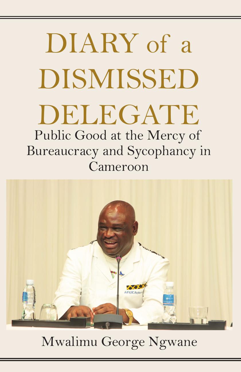 Diary of a Dismissed Delegate: Public Good at the Mercy of Bureaucracy and Sycophancy in Cameroon by George Ngwane
