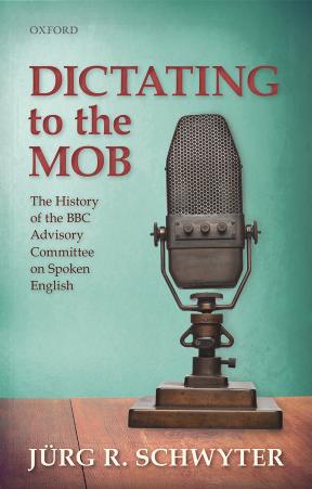 Dictating to the Mob: The History of the BBC Advisory Committee on Spoken English by Jurg R. Schwyter