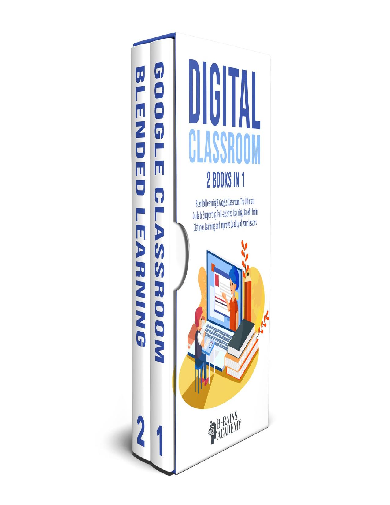 Digital Classroom: 2 books in 1: Blended Learning & Google Classroom, The Ultimate Guide to Supporting Tech-assisted Teaching, Benefit from Distance Learning and Improve Quality of your Lessons by ACADEMY B-RAINS