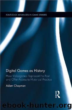 Digital Games as History: How Videogames Represent the Past and Offer Access to Historical Practice by Adam Chapman