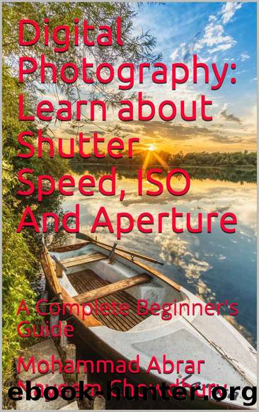 Digital Photography: Learn about Shutter Speed, ISO And Aperture: A Complete Beginner's Guide by Chowdhury Mohammad Abrar Nayeem