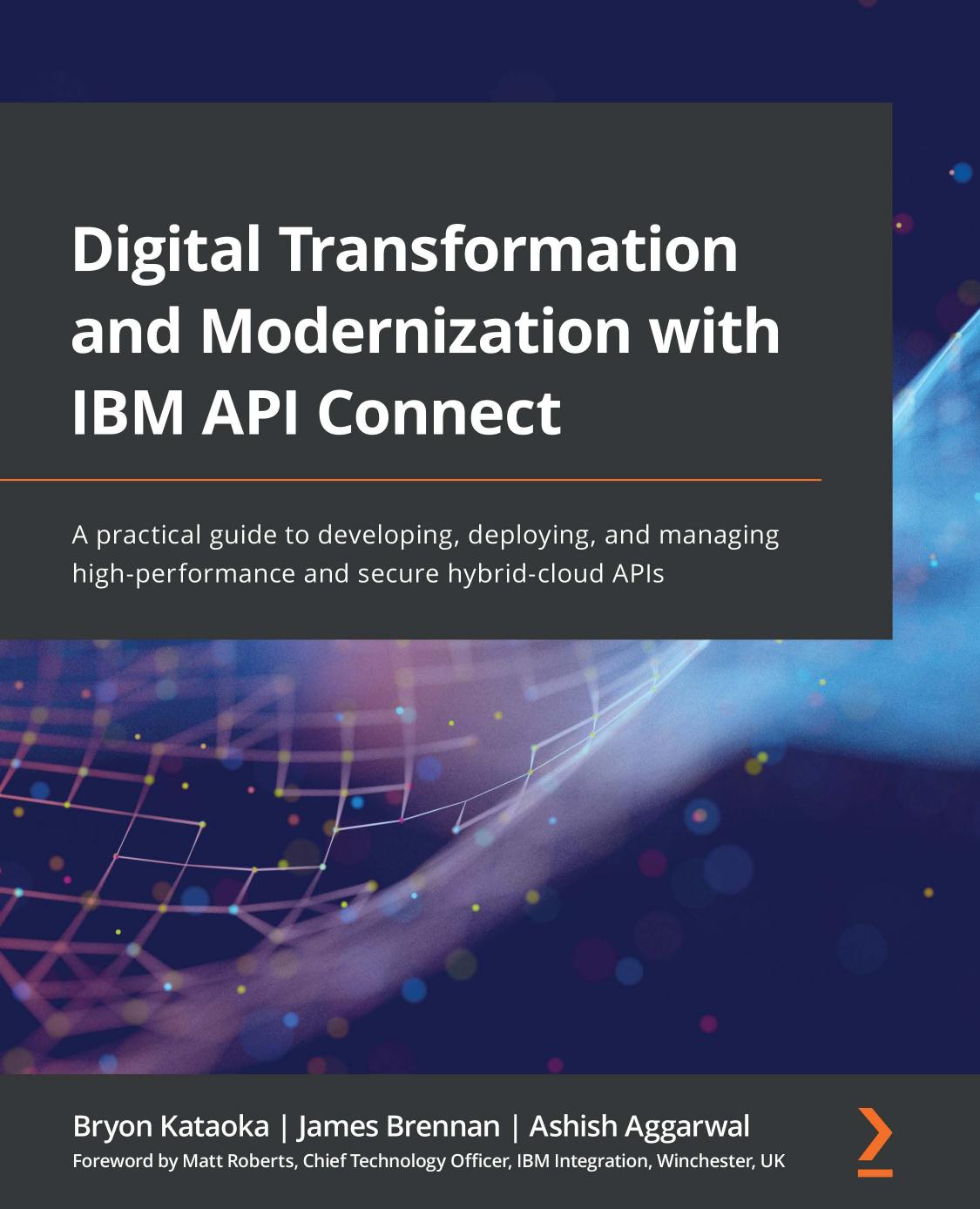 Digital Transformation and Modernization with IBM API Connect: A practical guide to developing, deploying, and managing high-performance and secure hybrid-cloud APIs by Bryon Kataoka James Brennan Ashish Aggarwal