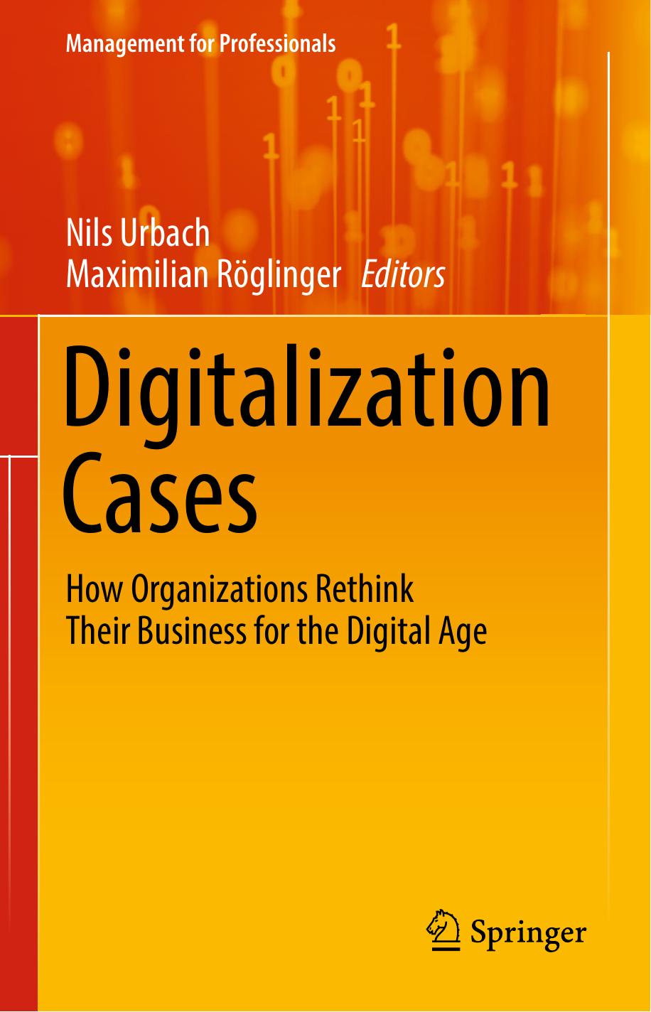 Digitalization Cases: How Organizations Rethink Their Business for the Digital Age by Nils Urbach Maximilian Röglinger