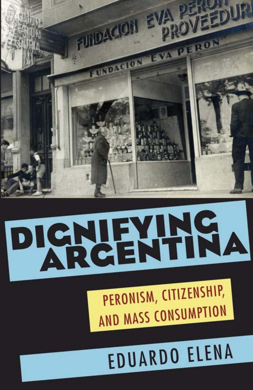 Dignifying Argentina : Peronism, Citizenship, and Mass Consumption by Eduardo Elena