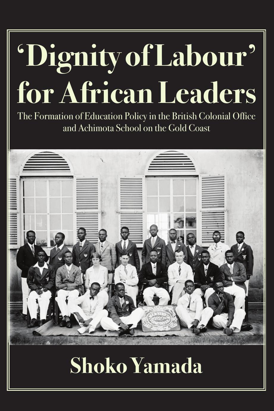 Dignity of Labour for African Leaders: The Formation of Education Policy in the British Colonial Office and Achimota School by Shoko Yamada