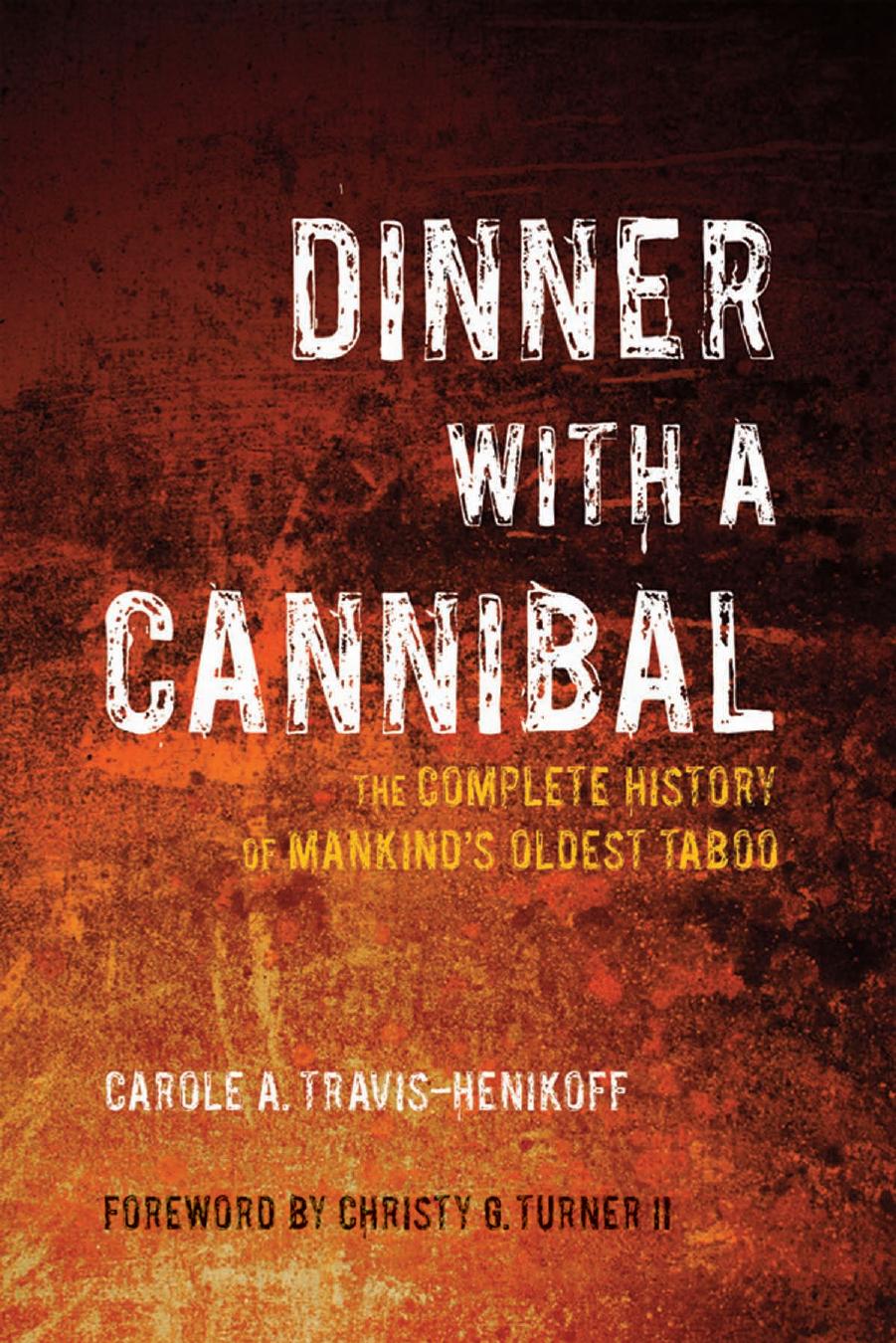 Dinner with a Cannibal: The Complete History of Mankind's Oldest Taboo by Carole A. Travis-Henikoff Christy G. Turner II
