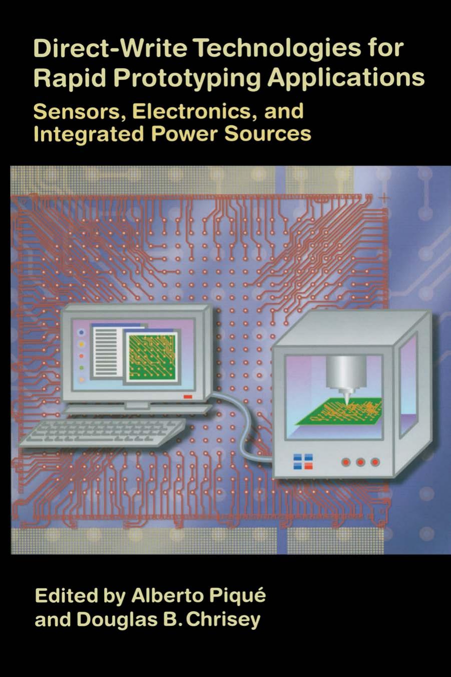 Direct Write Technologies for Rapid Prototyping Applications: In Sensors, Electronics and Integrated Power Sources by Alberto Pique Douglas B. Chrisey