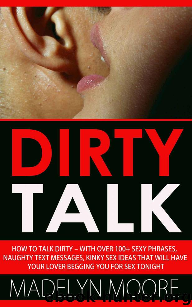 Dirty Talk: How To Talk Dirty – With Over 100+ Simple Sexy Phrases, Naughty Text Messages, Kinky Sex Ideas That Will Have Your Lover Begging You For Sex ... Talk Exmamples, Sex Advice, Sex Tips) by Moore Madelyn