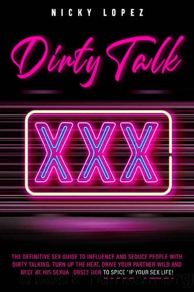 Dirty Talk: The Definitive Sex Guide to Influence and Seduce People With Dirty Talking. Turn Up the Heat, Drive Your Partner Wild and Become His Sexual Obsession to Spice Up Your Sex Life! by Nicky Lopez