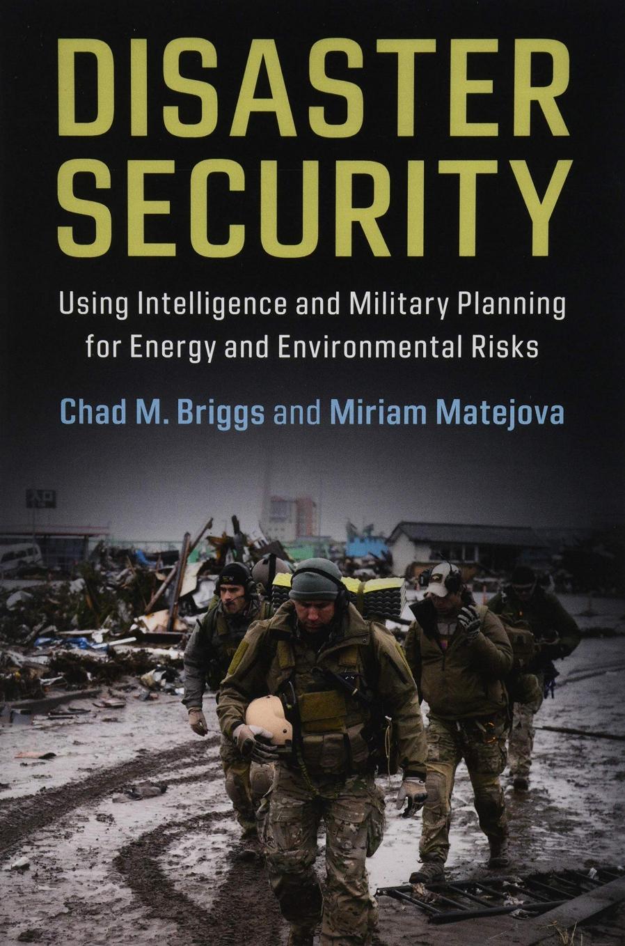 Disaster Security: Using Intelligence and Military Planning for Energy and Environmental Risks by Chad M. Briggs Miriam Matejova