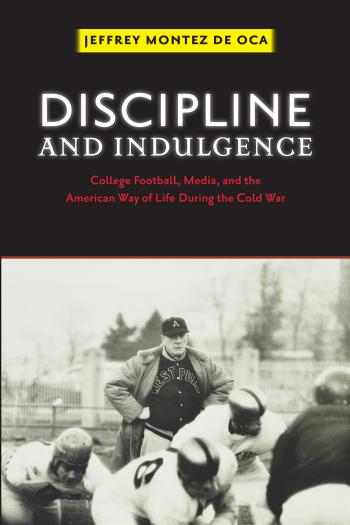 Discipline and Indulgence: College Football, Media, and the American Way of Life during the Cold War by Professor Jeffrey Montez de Oca