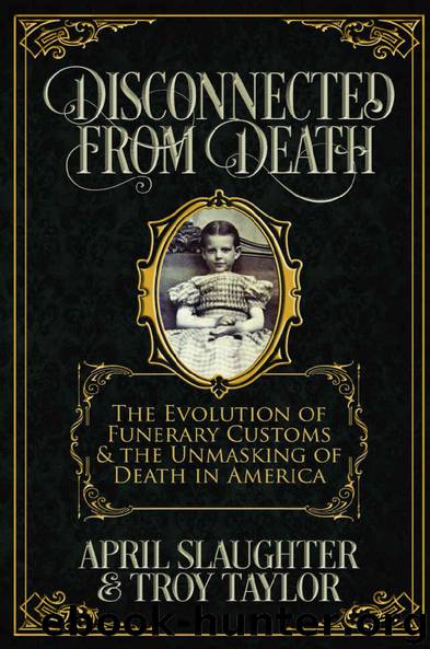 Disconnected from Death: The Evolution of Funerary Customs and the Unmasking of Death in America by April Slaughter & Troy Taylor