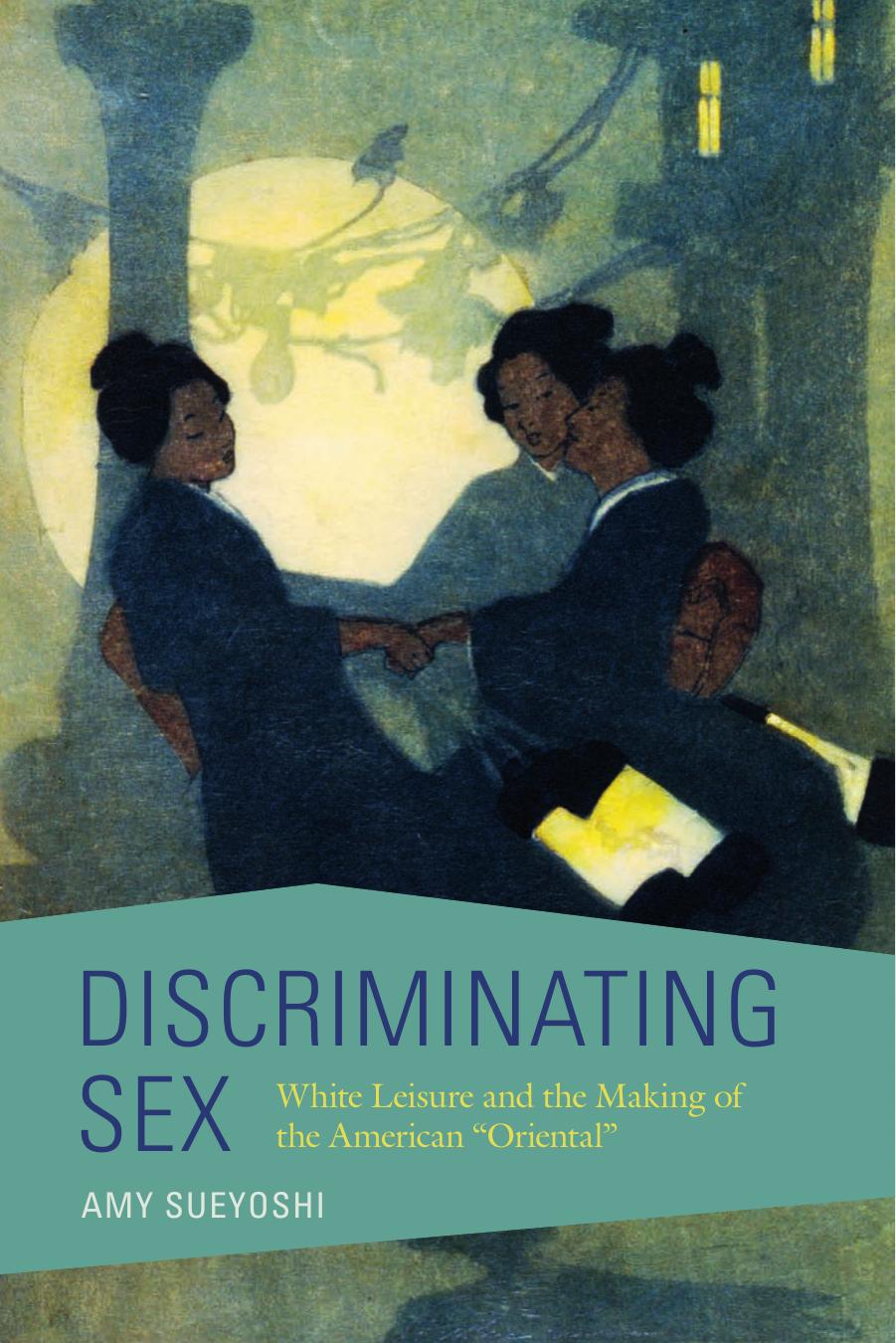Discriminating Sex: White Leisure and the Making of the American "Oriental" by Amy Sueyoshi