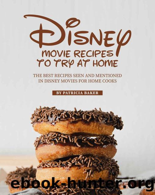 Disney Movie Recipes to Try at Home: The Best Recipes Seen and Mentioned in Disney Movies for Home Cooks by Patricia Baker