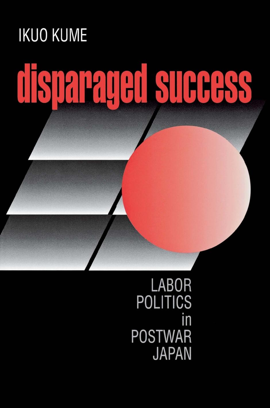 Disparaged Success: Labor Politics in Postwar Japan by Ikuo Kume