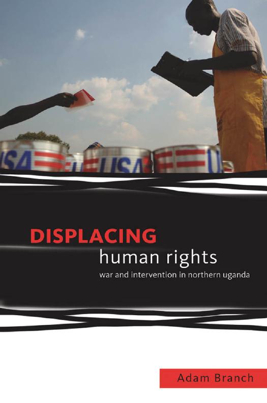 Displacing Human Rights: War and Intervention in Northern Uganda by Adam Branch