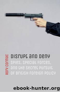 Disrupt and Deny: Spies, Special Forces, and the Secret Pursuit of British Foreign Policy by Rory Cormac