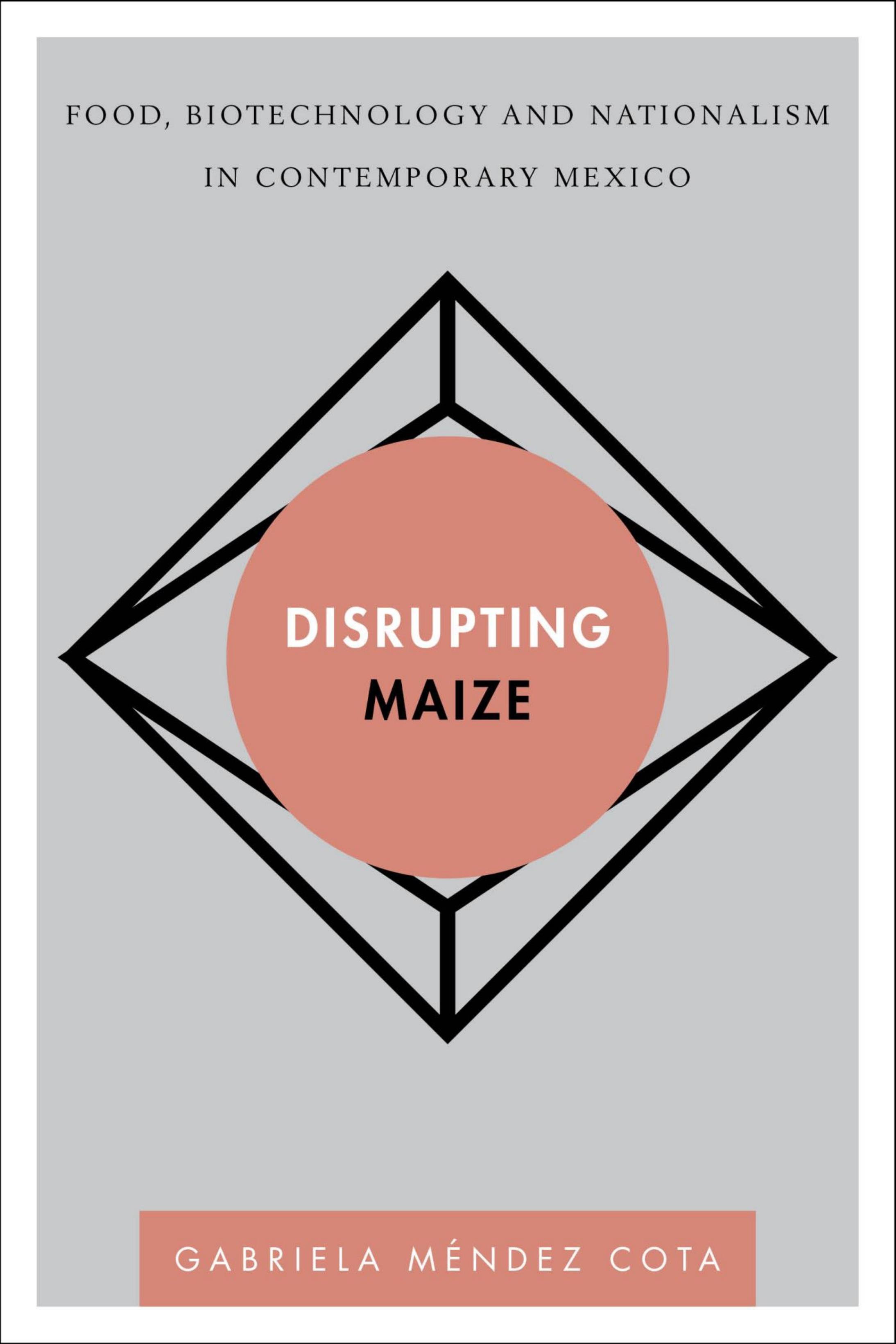 Disrupting Maize: Food, Biotechnology and Nationalism in Contemporary Mexico by Gabriela Méndez Cota