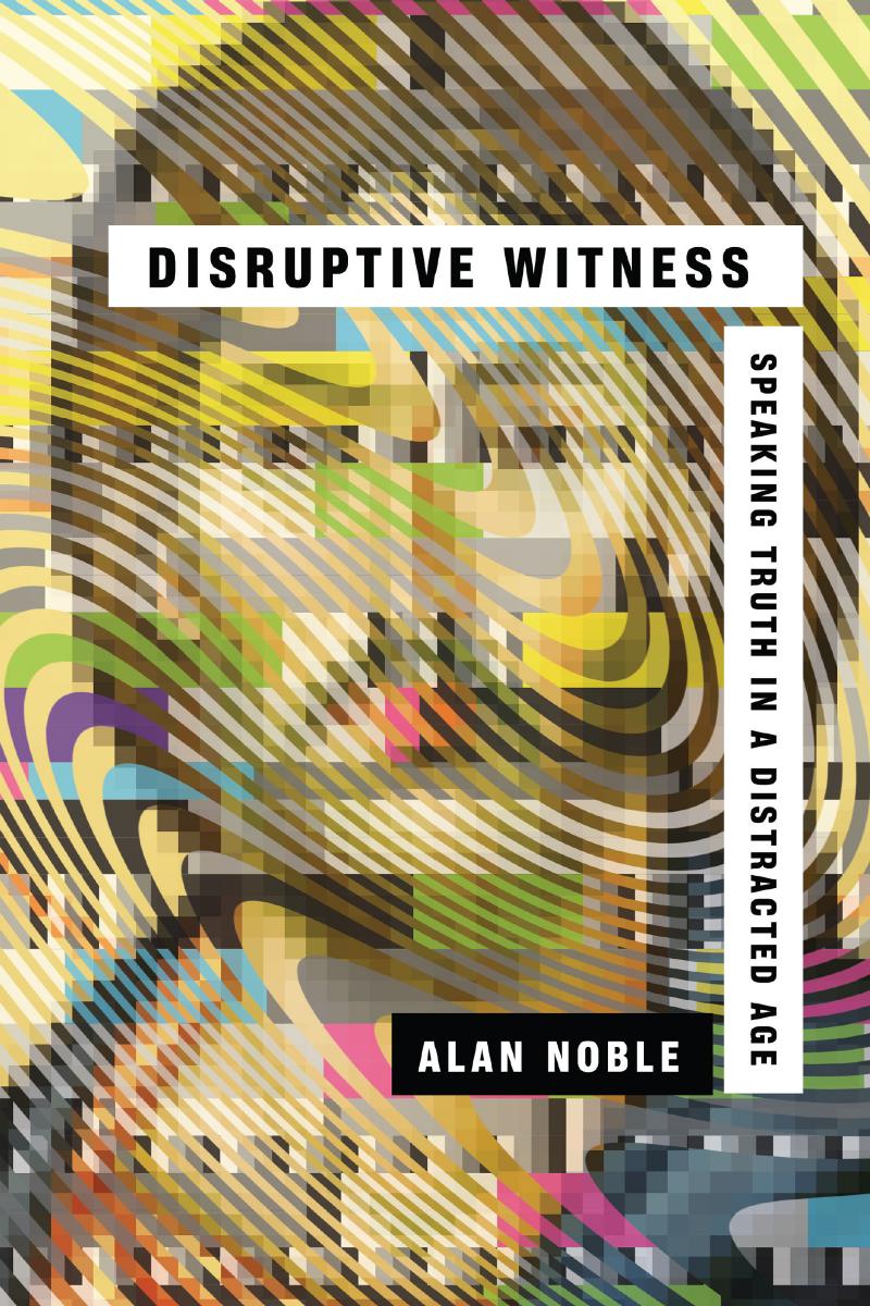 Disruptive Witness: Speaking Truth in a Distracted Age by Alan Noble