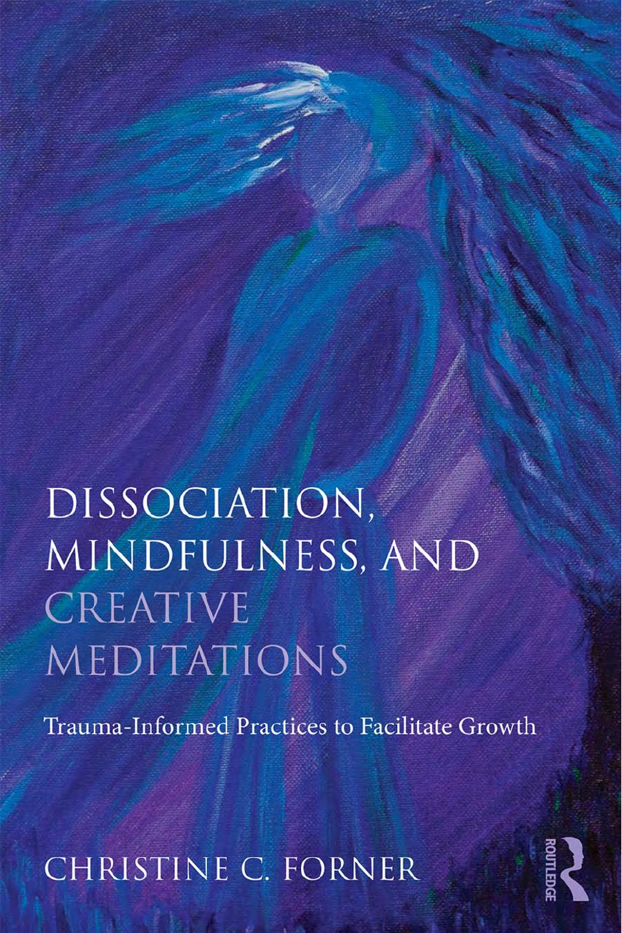 Dissociation, Mindfulness, and Creative Meditations: Trauma-Informed Practices to Facilitate Growth by Christine C. Forner