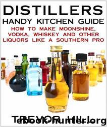 Distillers Handy Kitchen Guide - How to Make Moonshine, Vodka, Whiskey and Other Liquors Like a Southern Pro by Trevor Hill
