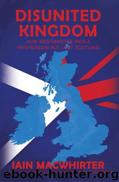 Disunited Kingdom: How Westminster Won A Referendum But Lost Scotland by Macwhirter Iain