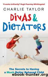 Divas & Dictators: The Secrets to Having a Much Better Behaved Child by Charlie Taylor