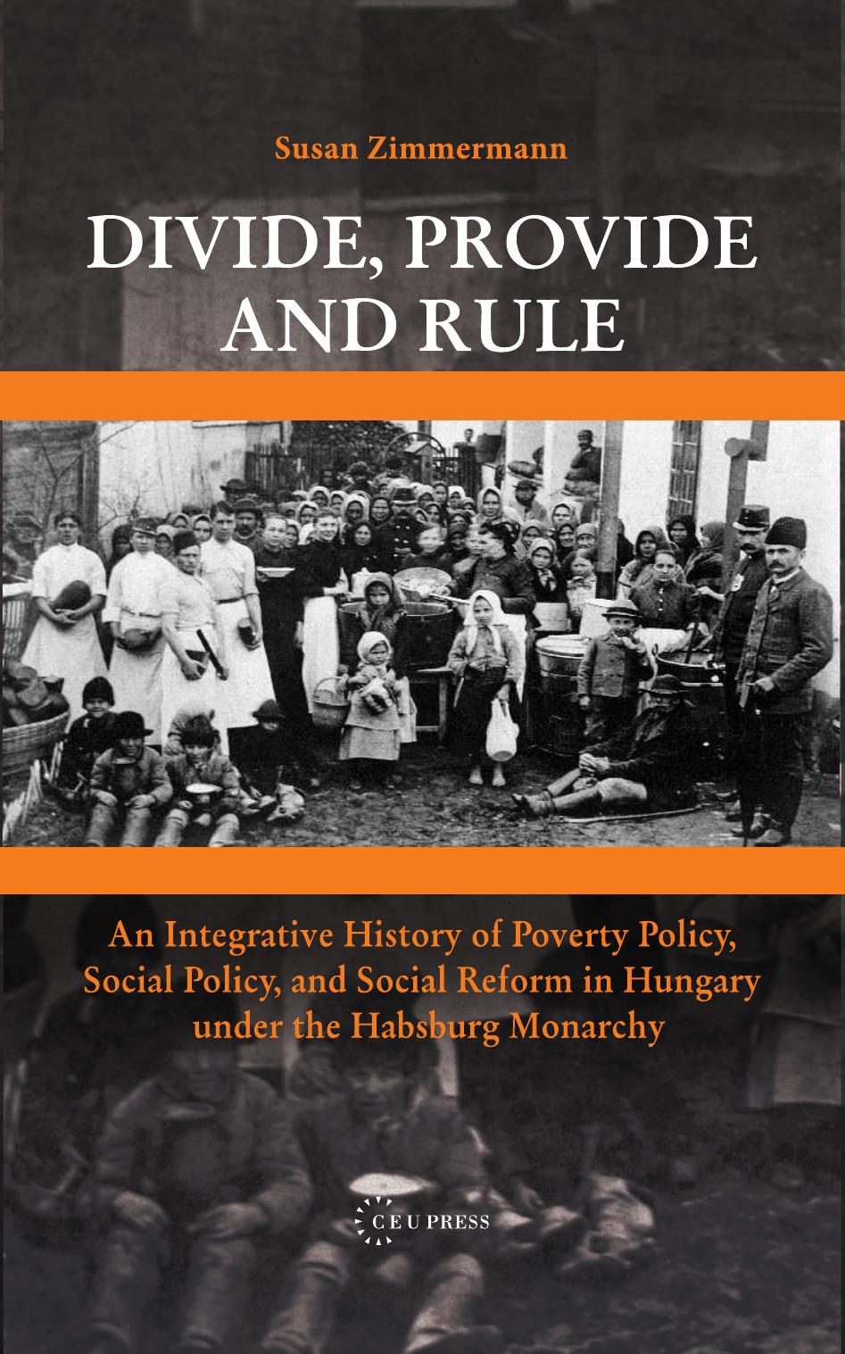 Divide, Provide and Rule: An Integrative History of Poverty Policy, Social Reform, and Social Policy in Hungary under the Habsburg Monarchy by By Susan Zimmermann