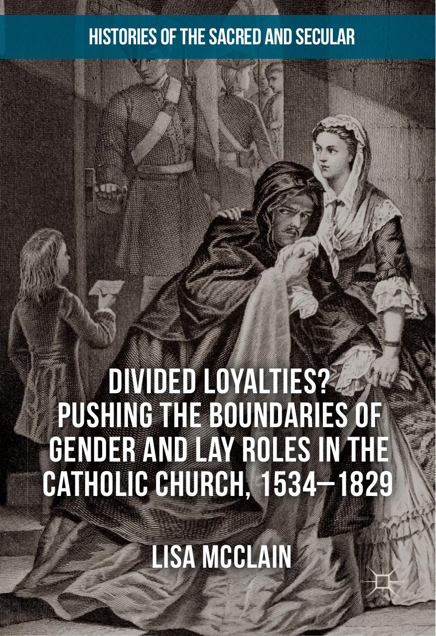 Divided Loyalties? Pushing the Boundaries of Gender and Lay Roles in the Catholic Church, 1534-1829 by Lisa McClain