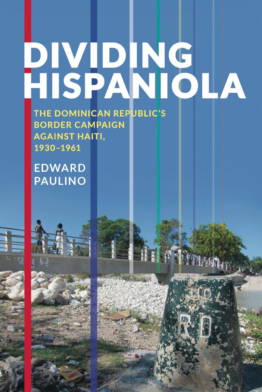 Dividing Hispaniola : The Dominican Republic's Border Campaign Against Haiti, 1930-1961 by Edward Paulino